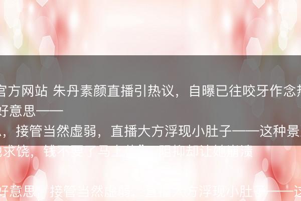 乐动·体育世界杯(中国)官方网站 朱丹素颜直播引热议，自曝已往咬牙作念热玛吉的惨痛履历，如今五年不敢碰医好意思——

“那时疼得跪地求饶，钱不要了马上停”，阻抑却让她崩溃

她透顶肃清医好意思，接管当然虚弱，直播大方浮现小肚子——这种景况反而圈