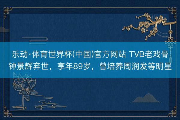乐动·体育世界杯(中国)官方网站 TVB老戏骨钟景辉弃世,享年89岁,曾培养周润发等明星