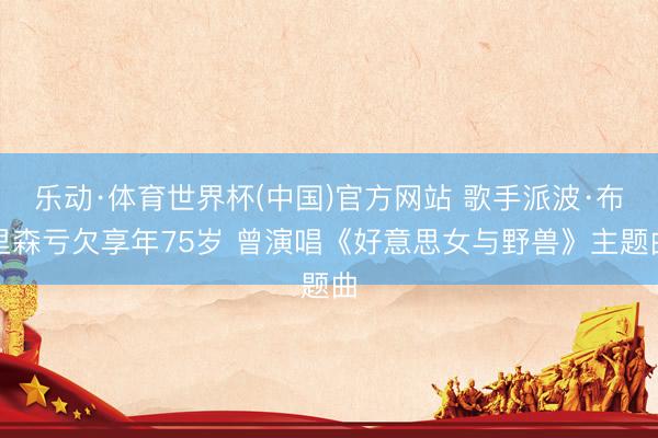 乐动·体育世界杯(中国)官方网站 歌手派波·布里森亏欠享年75岁 曾演唱《好意思女与野兽》主题曲
