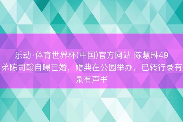 乐动·体育世界杯(中国)官方网站 陈慧琳49岁弟弟陈司翰自曝已婚，婚典在公园举办，已转行录有声书