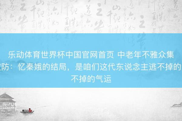 乐动体育世界杯中国官网首页 中老年不雅众集体破防：忆秦娥的结局，是咱们这代东说念主逃不掉的气运