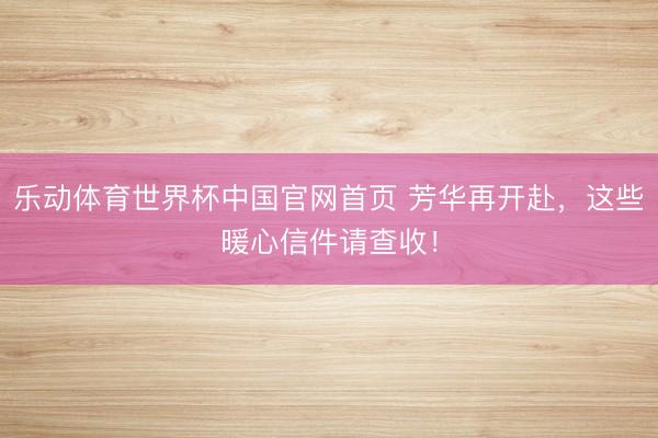 乐动体育世界杯中国官网首页 芳华再开赴,这些暖心信件请查收!