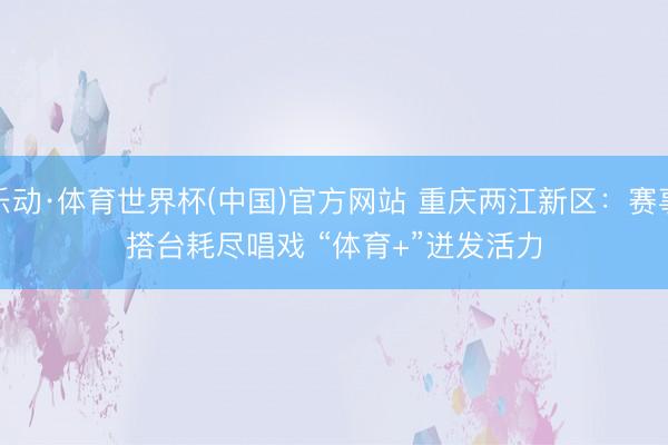 乐动·体育世界杯(中国)官方网站 重庆两江新区：赛事搭台耗尽唱戏 “体育+”迸发活力