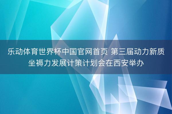 乐动体育世界杯中国官网首页 第三届动力新质坐褥力发展计策计划会在西安举办