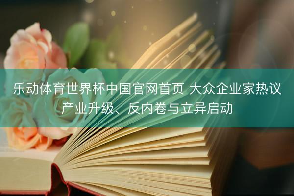 乐动体育世界杯中国官网首页 大众企业家热议产业升级、反内卷与立异启动