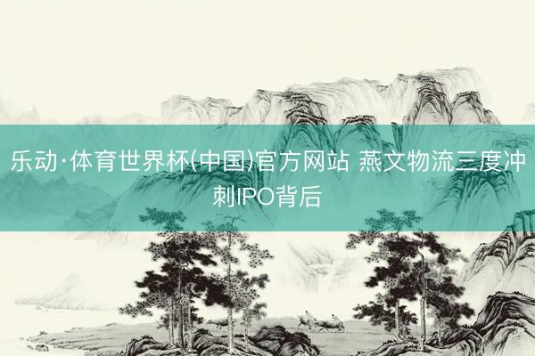 乐动·体育世界杯(中国)官方网站 燕文物流三度冲刺IPO背后