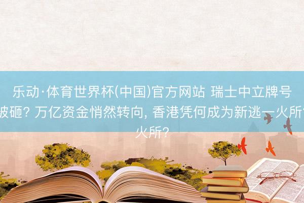 乐动·体育世界杯(中国)官方网站 瑞士中立牌号被砸? 万亿资金悄然转向， 香港凭何成为新逃一火所?