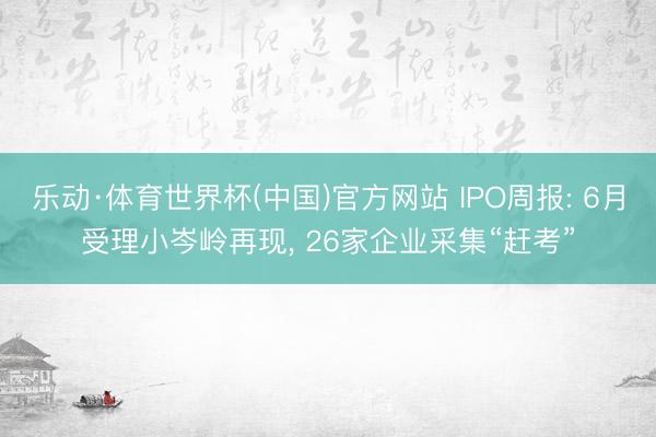 乐动·体育世界杯(中国)官方网站 IPO周报: 6月受理小岑岭再现， 26家企业采集“赶考”