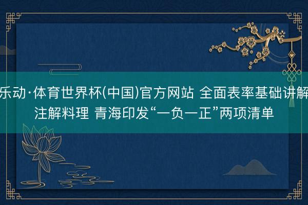 乐动·体育世界杯(中国)官方网站 全面表率基础讲解注解料理 青海印发“一负一正”两项清单