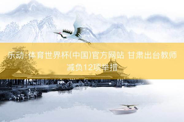 乐动·体育世界杯(中国)官方网站 甘肃出台教师减负12项举措
