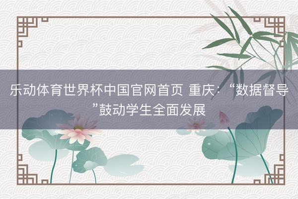乐动体育世界杯中国官网首页 重庆:“数据督导”鼓动学生全面发展