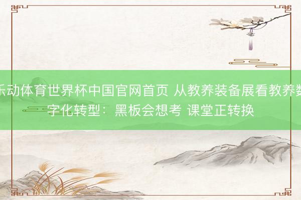 乐动体育世界杯中国官网首页 从教养装备展看教养数字化转型:黑板会想考 课堂正转换
