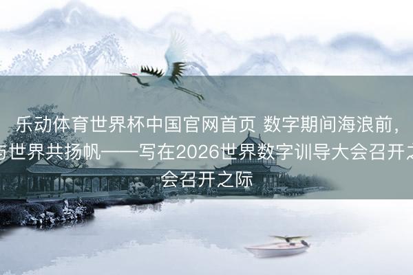 乐动体育世界杯中国官网首页 数字期间海浪前,愿与世界共扬帆——写在2026世界数字训导大会召开之际