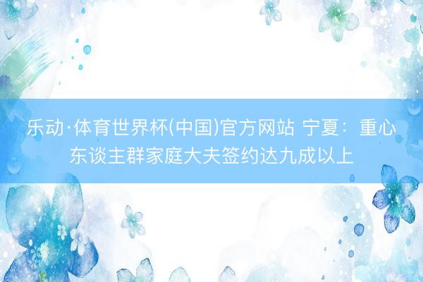 乐动·体育世界杯(中国)官方网站 宁夏：重心东谈主群家庭大夫签约达九成以上