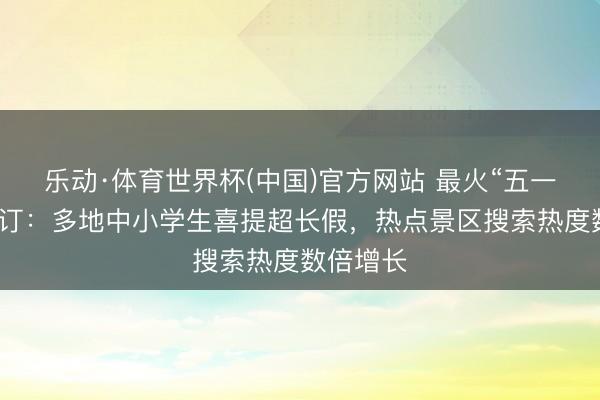 乐动·体育世界杯(中国)官方网站 最火“五一假期”预订：多地中小学生喜提超长假，热点景区搜索热度数倍增长
