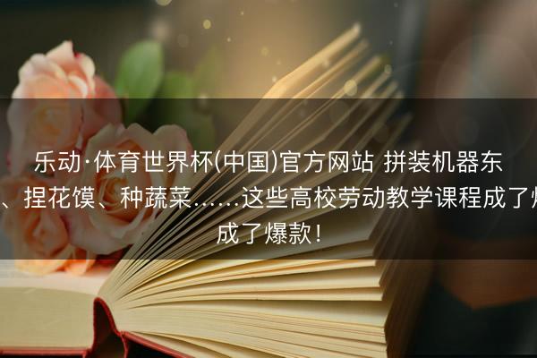 乐动·体育世界杯(中国)官方网站 拼装机器东谈主、捏花馍、种蔬菜……这些高校劳动教学课程成了爆款!