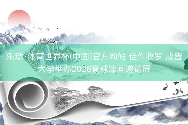 乐动·体育世界杯(中国)官方网站 佳作收罗 成皆大学举办2026寰球漆画邀请展
