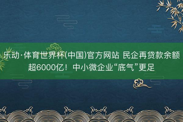 乐动·体育世界杯(中国)官方网站 民企再贷款余额超6000亿!中小微企业“底气”更足