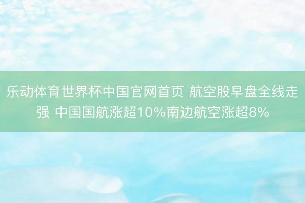 乐动体育世界杯中国官网首页 航空股早盘全线走强 中国国航涨超10%南边航空涨超8%