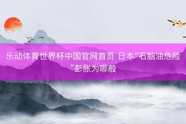 乐动体育世界杯中国官网首页 日本“石脑油危险”彭胀为哪般
