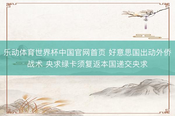 乐动体育世界杯中国官网首页 好意思国出动外侨战术 央求绿卡须复返本国递交央求