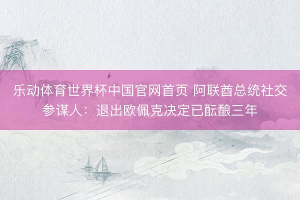乐动体育世界杯中国官网首页 阿联酋总统社交参谋人：退出欧佩克决定已酝酿三年