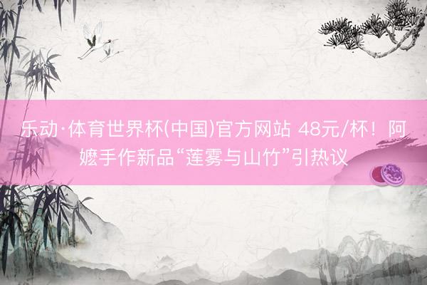 乐动·体育世界杯(中国)官方网站 48元/杯！阿嬷手作新品“莲雾与山竹”引热议