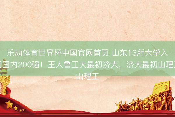 乐动体育世界杯中国官网首页 山东13所大学入围国内200强！王人鲁工大最初济大，济大最初山理工