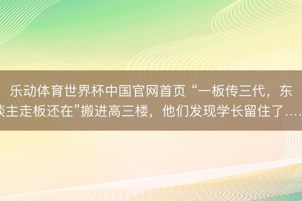 乐动体育世界杯中国官网首页 “一板传三代，东谈主走板还在”搬进高三楼，他们发现学长留住了……