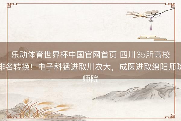 乐动体育世界杯中国官网首页 四川35所高校排名转换！电子科猛进取川农大，成医进取绵阳师院