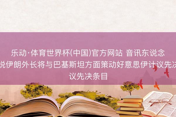 乐动·体育世界杯(中国)官方网站 音讯东说念主士说伊朗外长将与巴基斯坦方面策动好意思伊计议先决条目