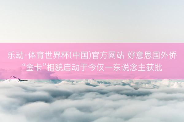 乐动·体育世界杯(中国)官方网站 好意思国外侨“金卡”相貌启动于今仅一东说念主获批