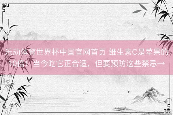 乐动体育世界杯中国官网首页 维生素C是苹果的10倍！当今吃它正合适，但要预防这些禁忌→