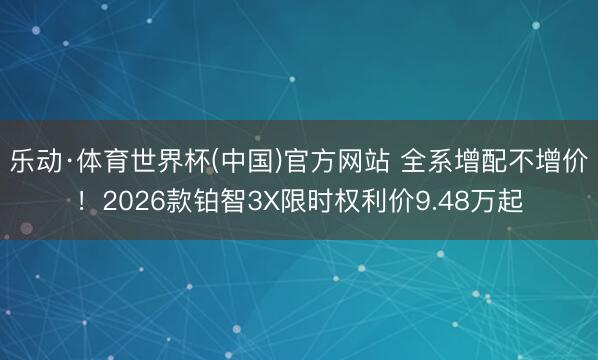 乐动·体育世界杯(中国)官方网站 全系增配不增价！2026款铂智3X限时权利价9.48万起