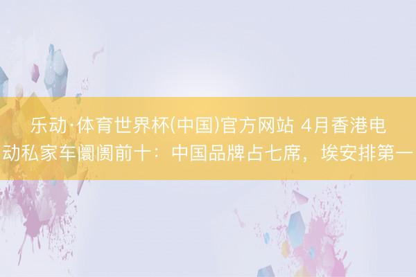 乐动·体育世界杯(中国)官方网站 4月香港电动私家车阛阓前十：中国品牌占七席，埃安排第一
