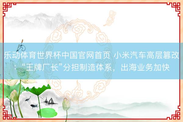乐动体育世界杯中国官网首页 小米汽车高层篡改:“王牌厂长”分担制造体系,出海业务加快