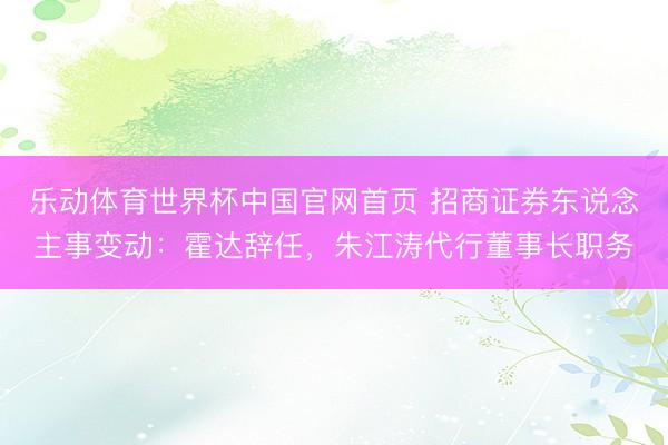 乐动体育世界杯中国官网首页 招商证券东说念主事变动:霍达辞任,朱江涛代行董事长职务