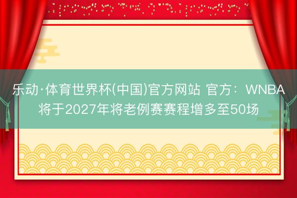 乐动·体育世界杯(中国)官方网站 官方：WNBA将于2027年将老例赛赛程增多至50场