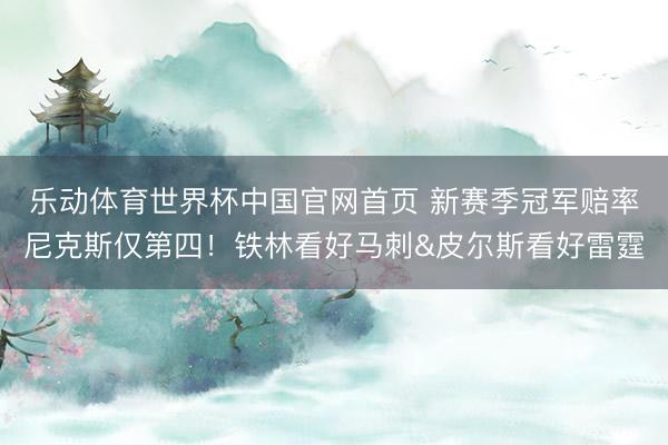 乐动体育世界杯中国官网首页 新赛季冠军赔率尼克斯仅第四！铁林看好马刺&皮尔斯看好雷霆