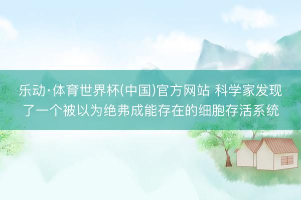 乐动·体育世界杯(中国)官方网站 科学家发现了一个被以为绝弗成能存在的细胞存活系统