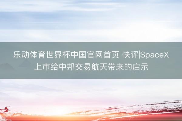 乐动体育世界杯中国官网首页 快评|SpaceX上市给中邦交易航天带来的启示