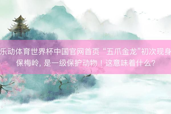 乐动体育世界杯中国官网首页 “五爪金龙”初次现身保梅岭， 是一级保护动物 ! 这意味着什么?