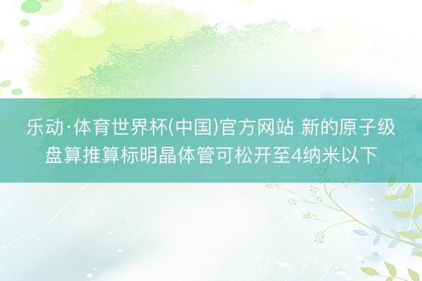 乐动·体育世界杯(中国)官方网站 新的原子级盘算推算标明晶体管可松开至4纳米以下