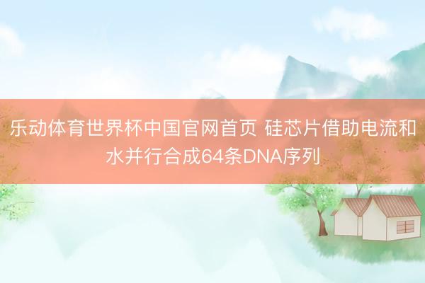 乐动体育世界杯中国官网首页 硅芯片借助电流和水并行合成64条DNA序列