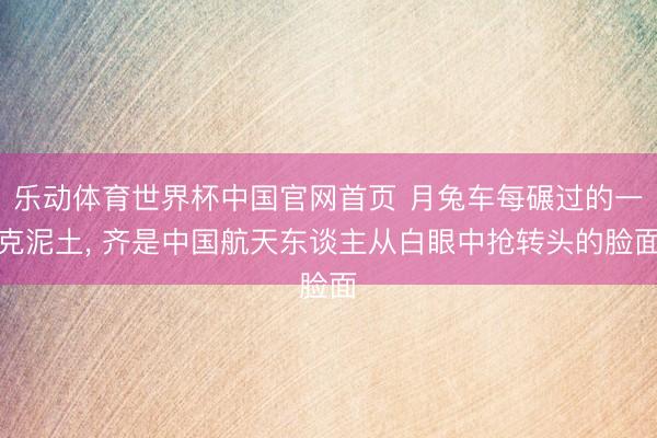 乐动体育世界杯中国官网首页 月兔车每碾过的一克泥土， 齐是中国航天东谈主从白眼中抢转头的脸面