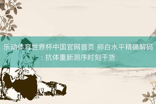 乐动体育世界杯中国官网首页 卵白水平精确解码: 抗体重新测序时刻干货