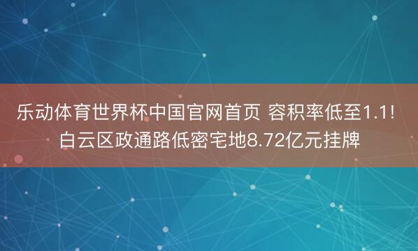 乐动体育世界杯中国官网首页 容积率低至1.1! 白云区政通路低密宅地8.72亿元挂牌