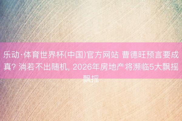 乐动·体育世界杯(中国)官方网站 曹德旺预言要成真? 淌若不出随机, 2026年房地产将濒临5大飘摇