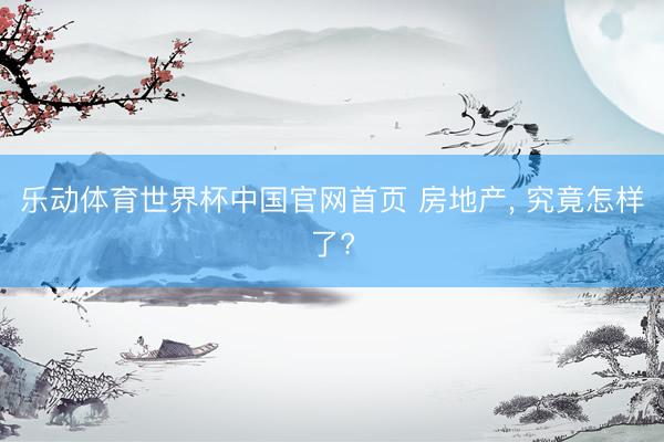 乐动体育世界杯中国官网首页 房地产， 究竟怎样了?