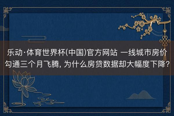 乐动·体育世界杯(中国)官方网站 一线城市房价勾通三个月飞腾, 为什么房贷数据却大幅度下降?
